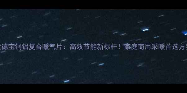 图片 欧德宝铜铝复合暖气片：高效节能新标杆！家庭商用采暖首选方案