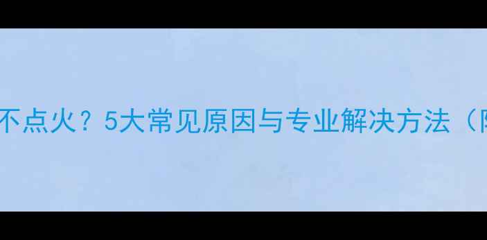 欧普斯壁挂炉不点火5大常见原因与专业解决方法附操作指南