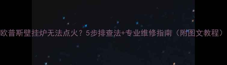 图片 欧普斯壁挂炉无法点火？5步排查法+专业维修指南（附图文教程）