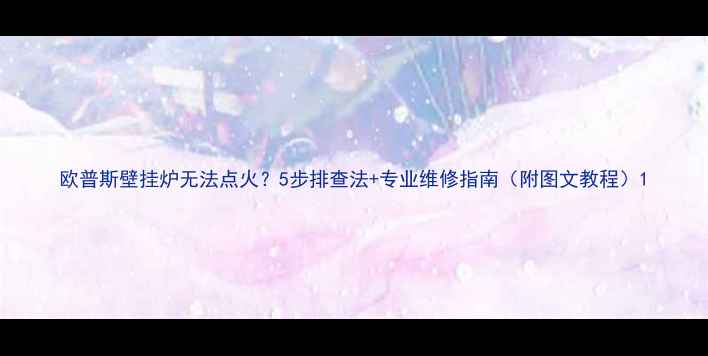 欧普斯壁挂炉无法点火5步排查法专业维修指南附图文教程