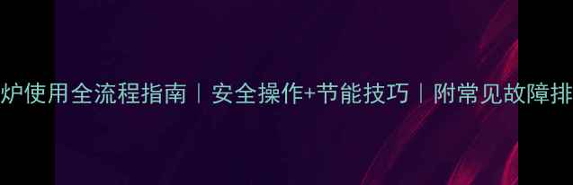 图片 欧洲煤气暖气炉使用全流程指南｜安全操作+节能技巧｜附常见故障排查（附图版）