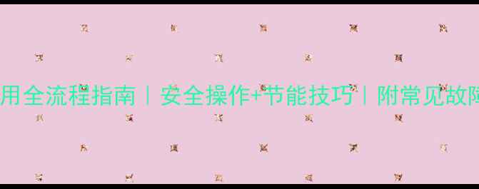 欧洲煤气暖气炉使用全流程指南安全操作节能技巧附常见故障排查附图版