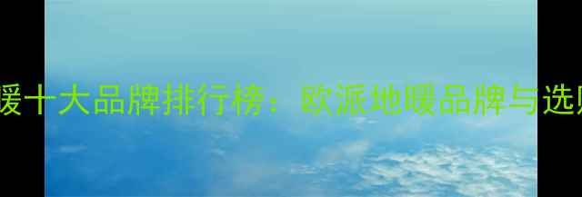 欧派地暖十大品牌排行榜欧派地暖品牌与选购指南