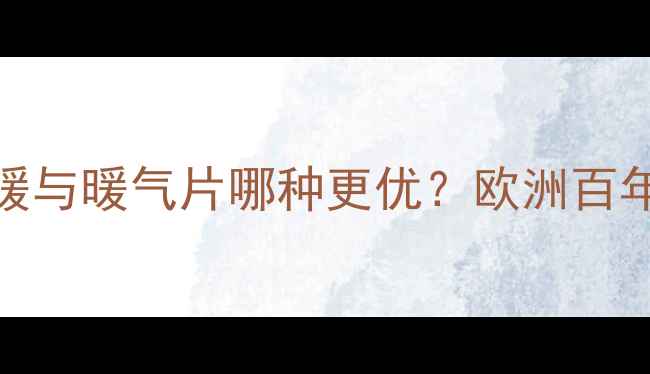 欧美采暖设备深度对比地暖与暖气片哪种更优欧洲百年选型逻辑与全屋供暖方案