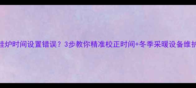 图片 欧能壁挂炉时间设置错误？3步教你精准校正时间+冬季采暖设备维护全指南