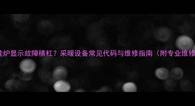 图片 欧能壁挂炉显示故障横杠？采暖设备常见代码与维修指南（附专业维修视频）2