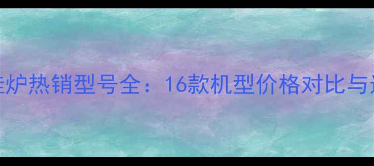 欧能壁挂炉热销型号全16款机型价格对比与选购指南