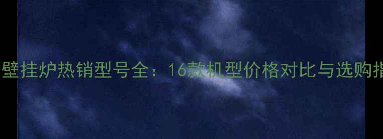 图片 欧能壁挂炉热销型号全：16款机型价格对比与选购指南1