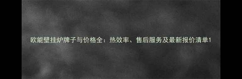 欧能壁挂炉牌子与价格全热效率售后服务及最新报价清单