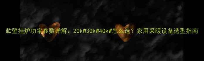 款壁挂炉功率参数详解20kW30kW40kW怎么选家用采暖设备选型指南