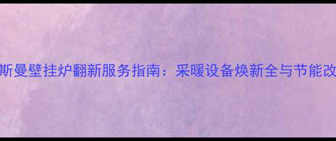 正规菲斯曼壁挂炉翻新服务指南采暖设备焕新全与节能改造方案