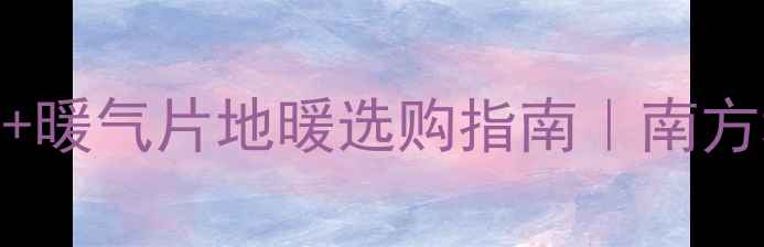 武汉供暖时间表暖气片地暖选购指南南方城市取暖全攻略