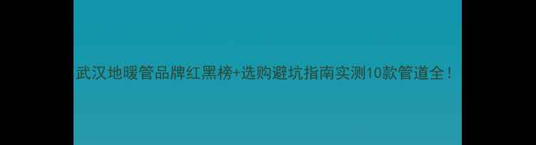 图片 武汉地暖管品牌红黑榜+选购避坑指南实测10款管道全！