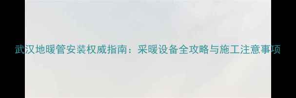 武汉地暖管安装权威指南采暖设备全攻略与施工注意事项