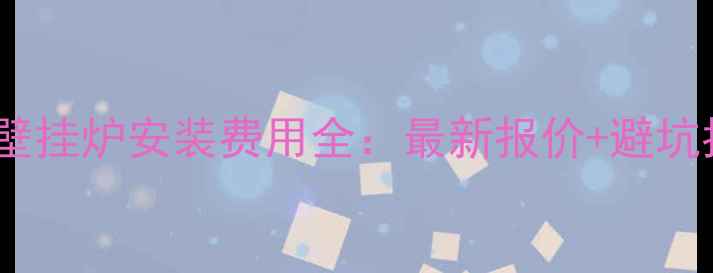 武汉壁挂炉安装费用全最新报价避坑指南