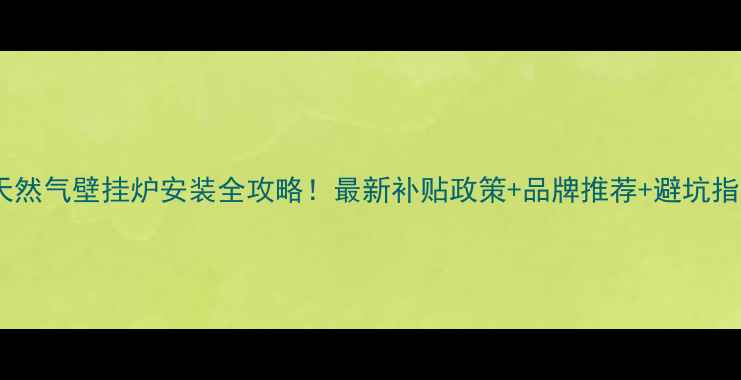 图片 武汉天然气壁挂炉安装全攻略！最新补贴政策+品牌推荐+避坑指南🔥2