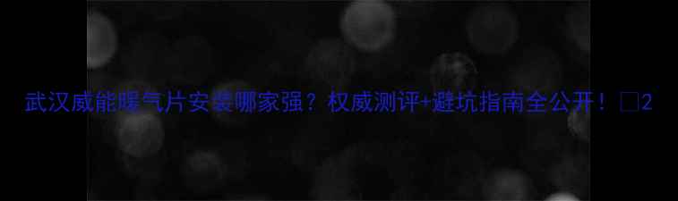 图片 武汉威能暖气片安装哪家强？权威测评+避坑指南全公开！🔥2