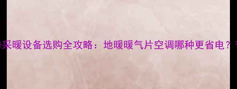 图片 武汉家庭冬季采暖设备选购全攻略：地暖暖气片空调哪种更省电？节能改造指南