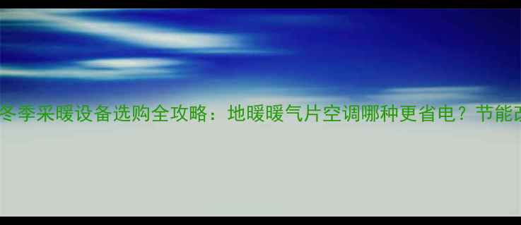 武汉家庭冬季采暖设备选购全攻略地暖暖气片空调哪种更省电节能改造指南