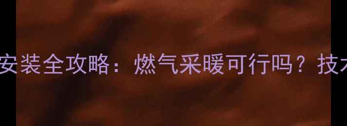 图片 武汉家庭暖气安装全攻略：燃气采暖可行吗？技术与避坑指南1