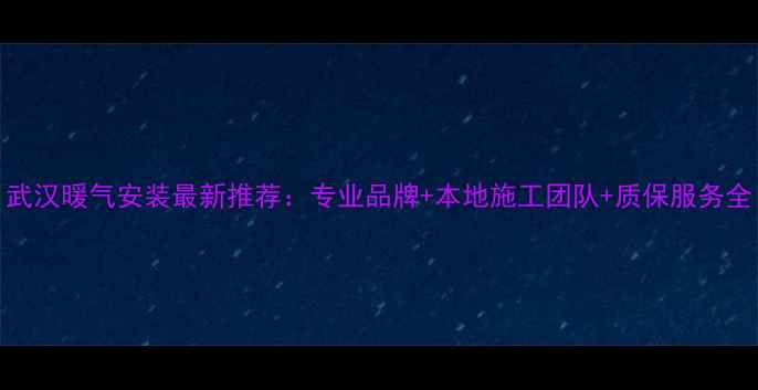 图片 武汉暖气安装最新推荐：专业品牌+本地施工团队+质保服务全