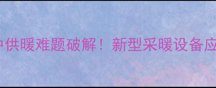 武汉老小区集中供暖难题破解新型采暖设备应用与政策解读