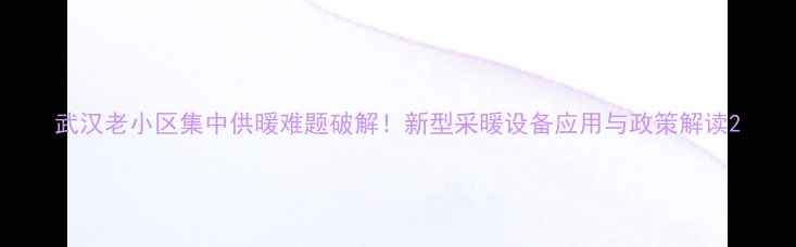 图片 武汉老小区集中供暖难题破解！新型采暖设备应用与政策解读2