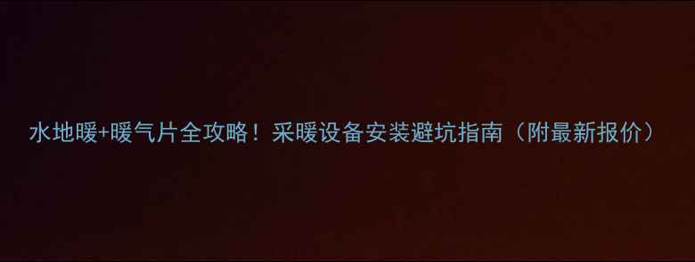 水地暖暖气片全攻略采暖设备安装避坑指南附最新报价