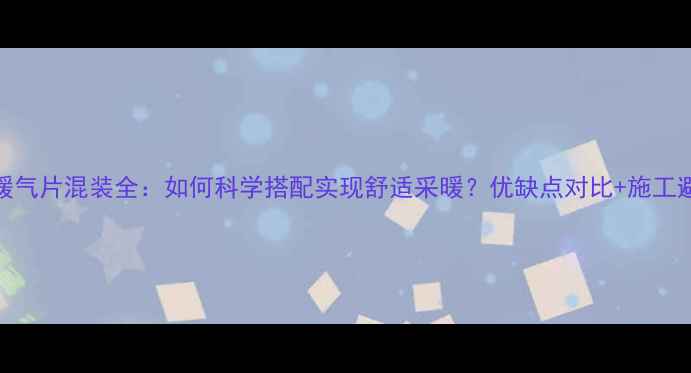 水地暖暖气片混装全如何科学搭配实现舒适采暖优缺点对比施工避坑指南