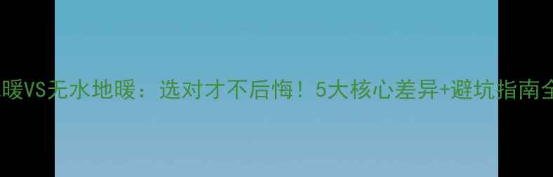 图片 水地暖VS无水地暖：选对才不后悔！5大核心差异+避坑指南全🔥2