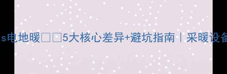 图片 水地暖vs电地暖❗️5大核心差异+避坑指南｜采暖设备选购全