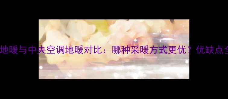 水地暖与中央空调地暖对比哪种采暖方式更优优缺点全