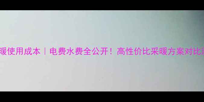 图片 水地暖使用成本｜电费水费全公开！高性价比采暖方案对比测评1
