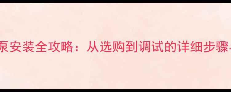 水地暖循环泵安装全攻略从选购到调试的详细步骤与注意事项