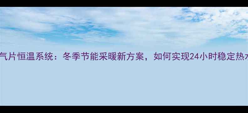 水地暖暖气片恒温系统冬季节能采暖新方案如何实现24小时稳定热水供应