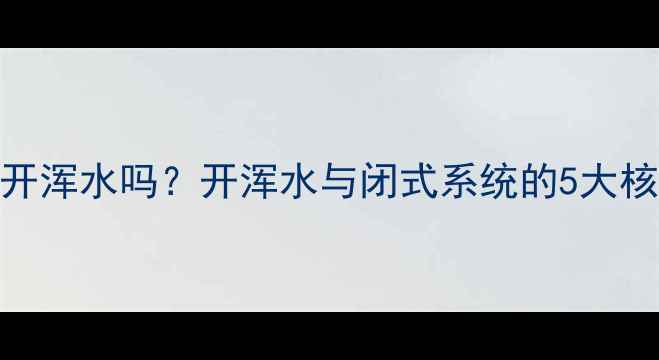 图片 水地暖自采暖必须开浑水吗？开浑水与闭式系统的5大核心差异及操作指南