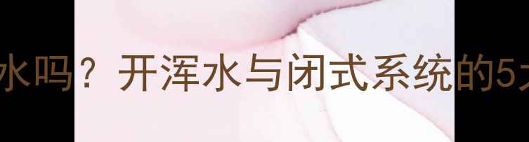 图片 水地暖自采暖必须开浑水吗？开浑水与闭式系统的5大核心差异及操作指南1