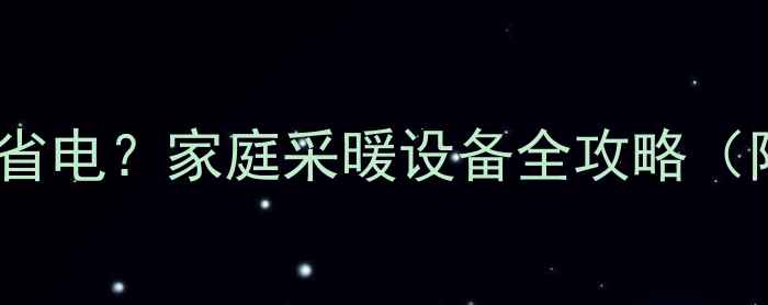 水暖vs地暖哪个更省电家庭采暖设备全攻略附真实电费对比