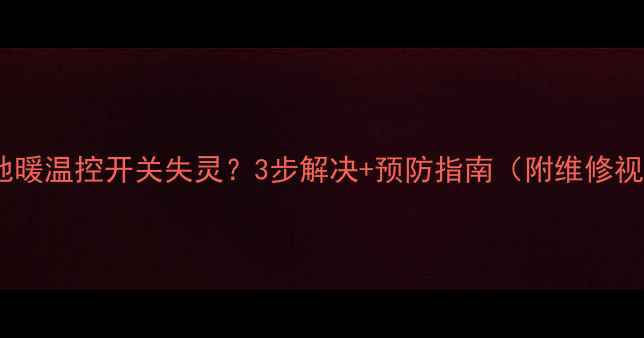 水暖地暖温控开关失灵3步解决预防指南附维修视频