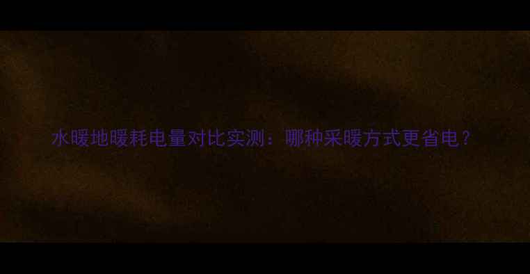 水暖地暖耗电量对比实测哪种采暖方式更省电