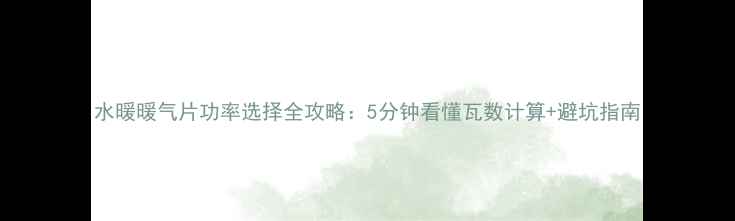 水暖暖气片功率选择全攻略5分钟看懂瓦数计算避坑指南