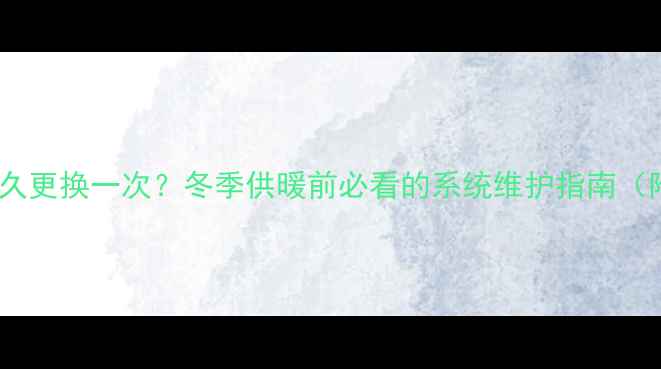 水暖暖气片多久更换一次冬季供暖前必看的系统维护指南附操作步骤