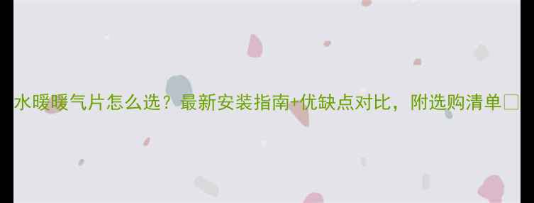 图片 水暖暖气片怎么选？最新安装指南+优缺点对比，附选购清单🔥