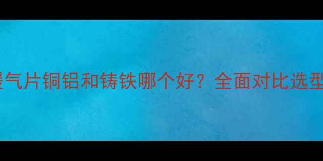 图片 水暖暖气片铜铝和铸铁哪个好？全面对比选型指南2