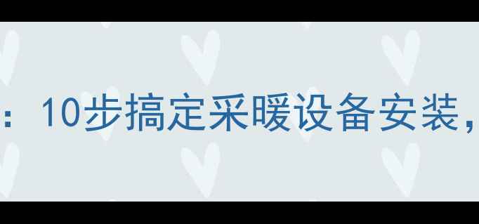 水暖气片安装全流程指南10步搞定采暖设备安装附品牌选购与常见问题