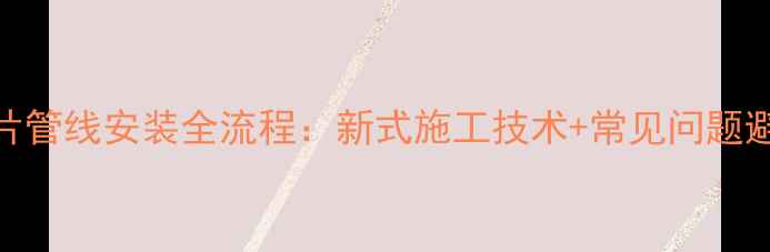 图片 水暖气片管线安装全流程：新式施工技术+常见问题避坑指南