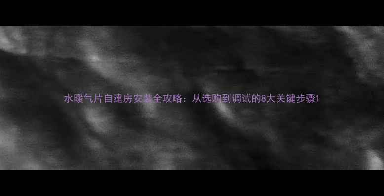 水暖气片自建房安装全攻略从选购到调试的8大关键步骤