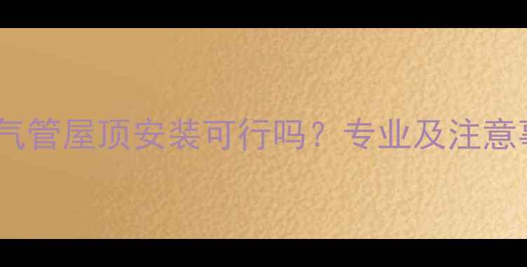 水暖气管屋顶安装可行吗专业及注意事项