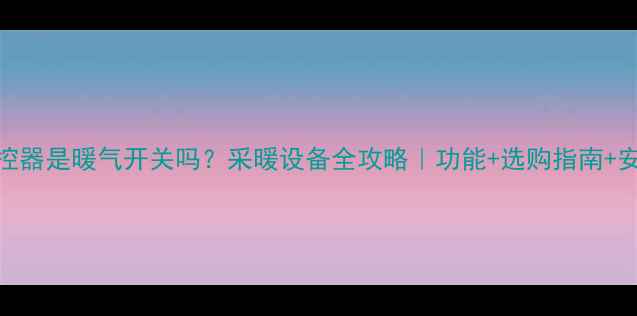 图片 水暖温控器是暖气开关吗？采暖设备全攻略｜功能+选购指南+安装避坑