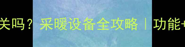 图片 水暖温控器是暖气开关吗？采暖设备全攻略｜功能+选购指南+安装避坑1